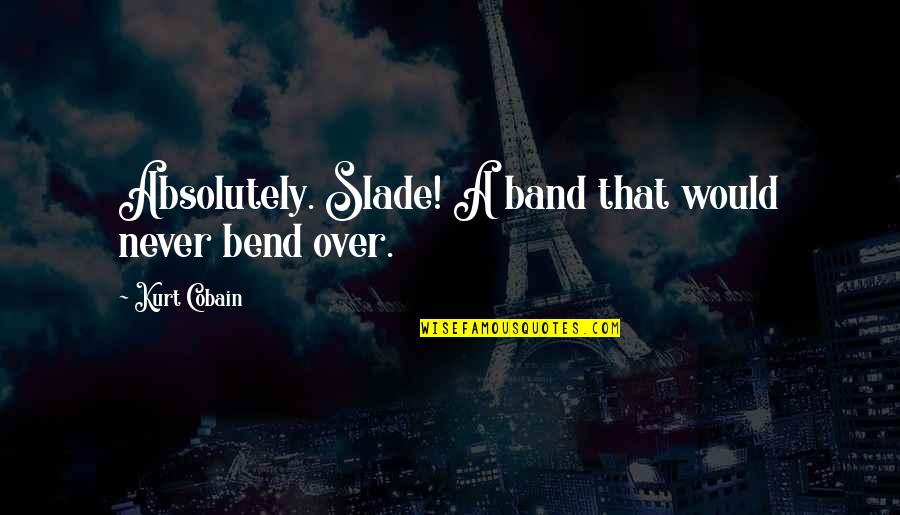 Carlqvist Bil Quotes By Kurt Cobain: Absolutely. Slade! A band that would never bend Carlqvist Bil Quotes By Kurt Cobain: Absolutely. Slade! A band that would never bend