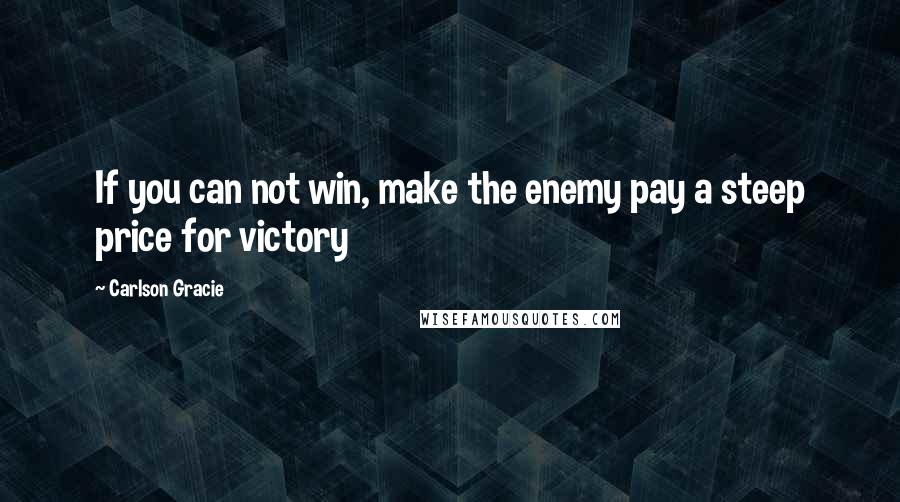 Carlson Gracie quotes: If you can not win, make the enemy pay a steep price for victory