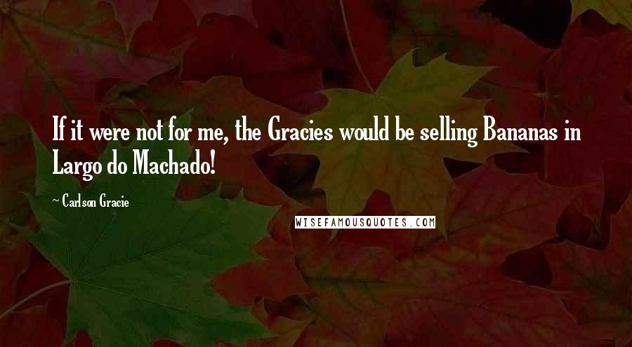 Carlson Gracie quotes: If it were not for me, the Gracies would be selling Bananas in Largo do Machado!
