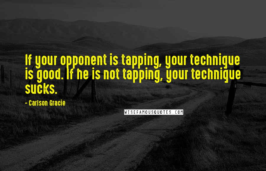 Carlson Gracie quotes: If your opponent is tapping, your technique is good. If he is not tapping, your technique sucks.