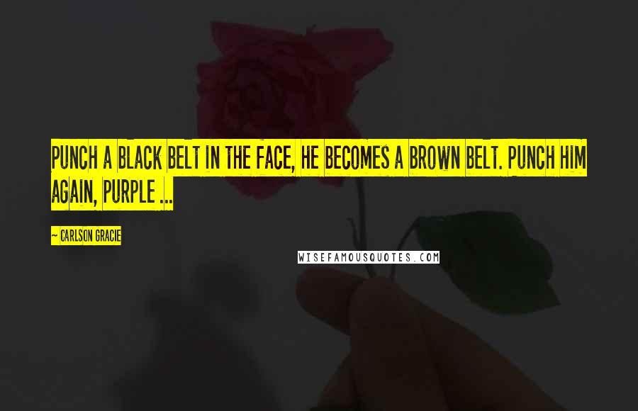 Carlson Gracie quotes: Punch a black belt in the face, he becomes a brown belt. Punch him again, purple ...