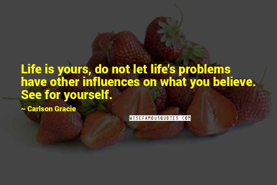 Carlson Gracie quotes: Life is yours, do not let life's problems have other influences on what you believe. See for yourself.