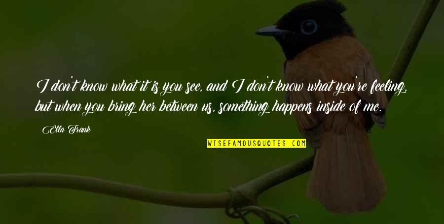 Carlton Blanchard Quotes By Ella Frank: I don't know what it is you see, Carlton Blanchard Quotes By Ella Frank: I don't know what it is you see,
