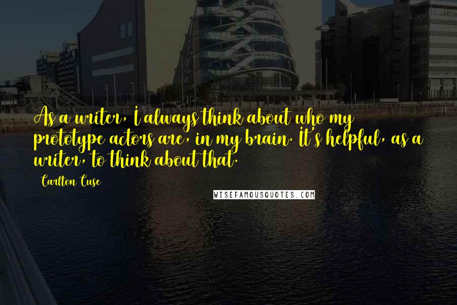 Carlton Cuse quotes: As a writer, I always think about who my prototype actors are, in my brain. It's helpful, as a writer, to think about that. Carlton Cuse quotes: As a writer, I always think about who my prototype actors are, in my brain. It's helpful, as a writer, to think about that.