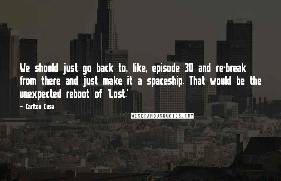 Carlton Cuse quotes: We should just go back to, like, episode 30 and re-break from there and just make it a spaceship. That would be the unexpected reboot of 'Lost.' Carlton Cuse quotes: We should just go back to, like, episode 30 and re-break from there and just make it a spaceship. That would be the unexpected reboot of 'Lost.'