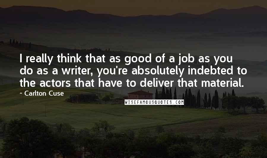 Carlton Cuse quotes: I really think that as good of a job as you do as a writer, you're absolutely indebted to the actors that have to deliver that material. Carlton Cuse quotes: I really think that as good of a job as you do as a writer, you're absolutely indebted to the actors that have to deliver that material.