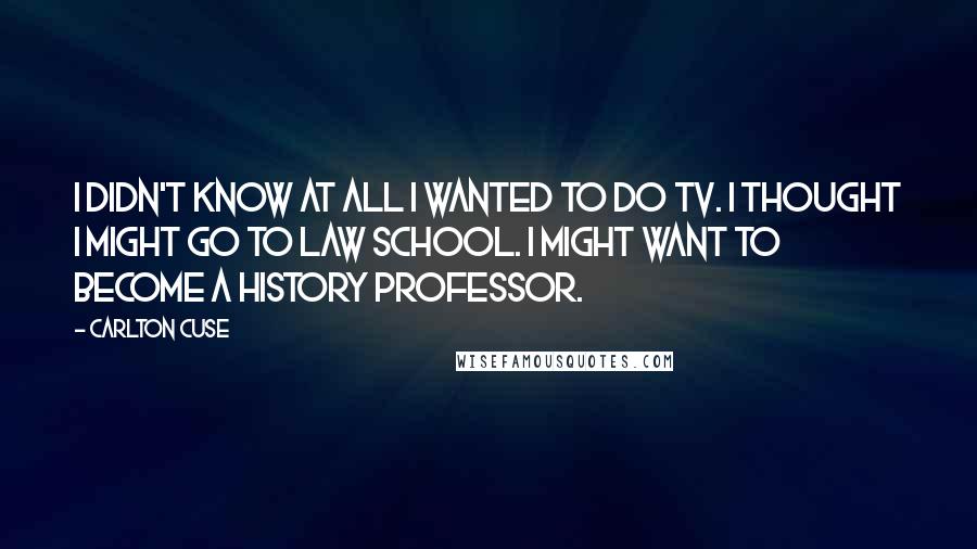 Carlton Cuse quotes: I didn't know at all I wanted to do TV. I thought I might go to law school. I might want to become a history professor. Carlton Cuse quotes: I didn't know at all I wanted to do TV. I thought I might go to law school. I might want to become a history professor.