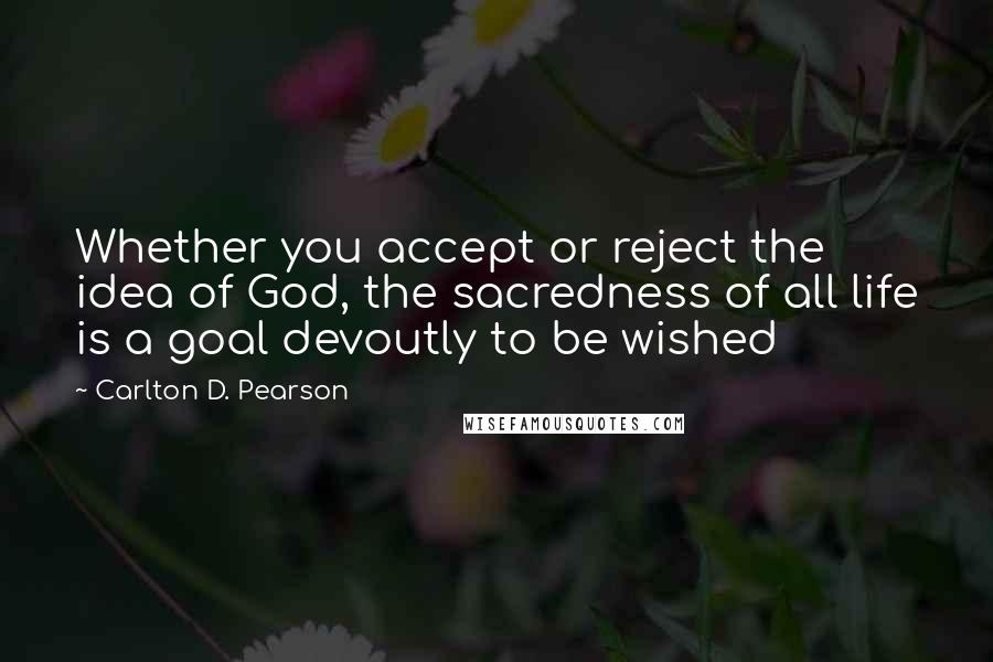 Carlton D. Pearson quotes: Whether you accept or reject the idea of God, the sacredness of all life is a goal devoutly to be wished