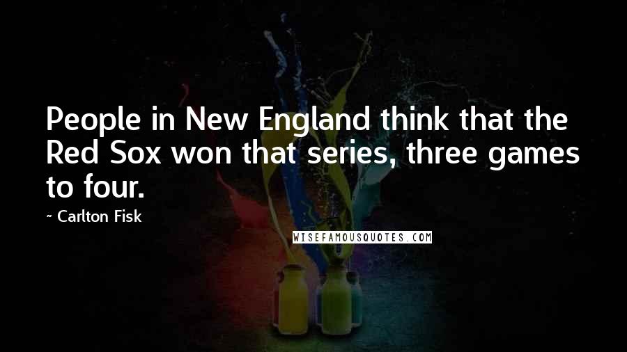 Carlton Fisk quotes: People in New England think that the Red Sox won that series, three games to four.