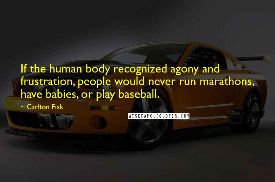 Carlton Fisk quotes: If the human body recognized agony and frustration, people would never run marathons, have babies, or play baseball.