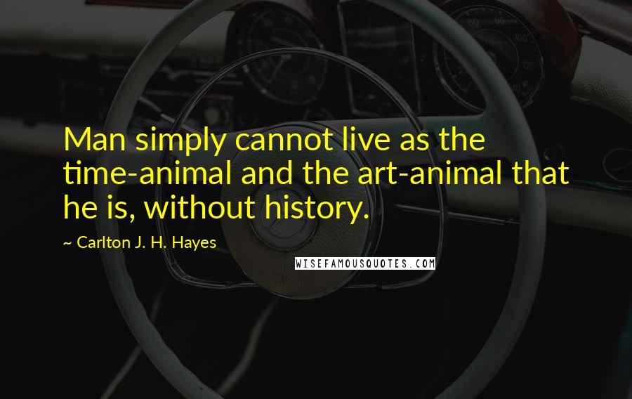 Carlton J. H. Hayes quotes: Man simply cannot live as the time-animal and the art-animal that he is, without history.
