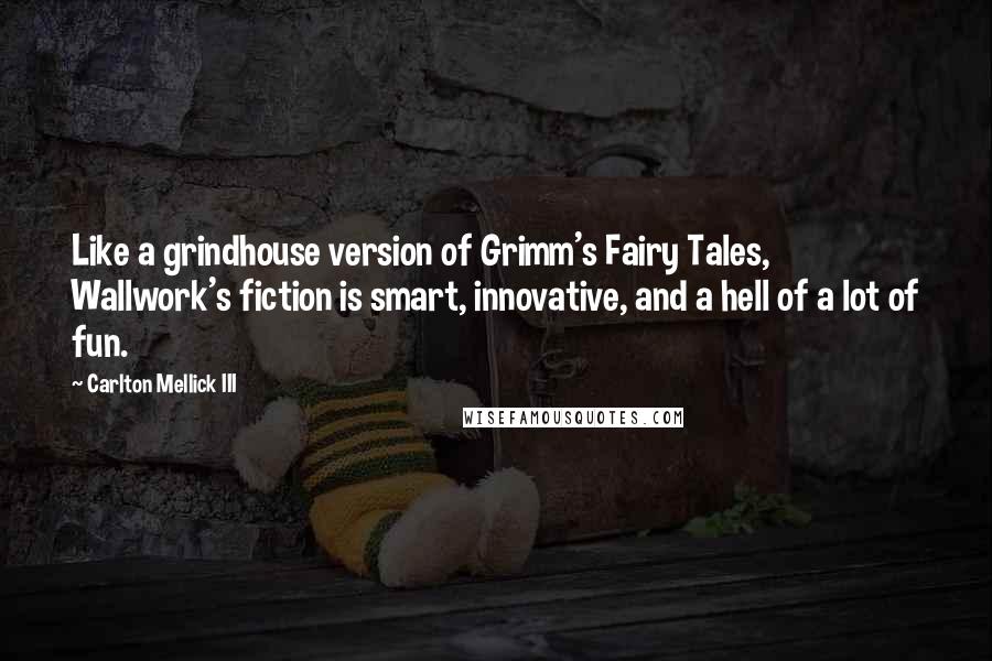 Carlton Mellick III quotes: Like a grindhouse version of Grimm's Fairy Tales, Wallwork's fiction is smart, innovative, and a hell of a lot of fun.
