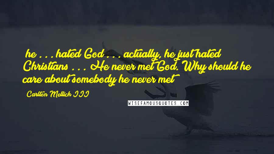 Carlton Mellick III quotes: [he]. . . hated God . . . actually, he just hated Christians . . . He never met God. Why should he care about somebody he never met?