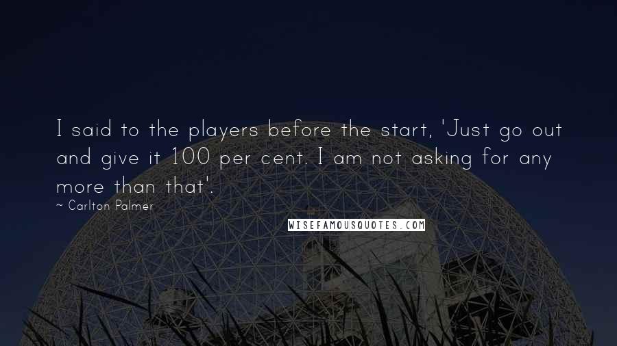 Carlton Palmer quotes: I said to the players before the start, 'Just go out and give it 100 per cent. I am not asking for any more than that'.