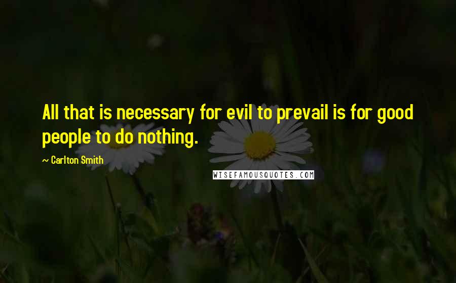 Carlton Smith quotes: All that is necessary for evil to prevail is for good people to do nothing.