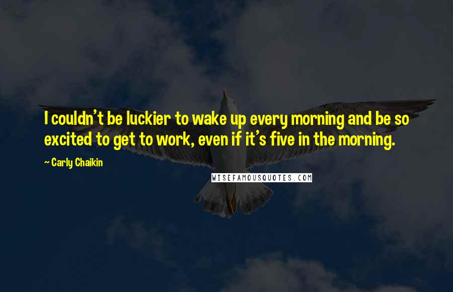Carly Chaikin quotes: I couldn't be luckier to wake up every morning and be so excited to get to work, even if it's five in the morning. Carly Chaikin quotes: I couldn't be luckier to wake up every morning and be so excited to get to work, even if it's five in the morning.