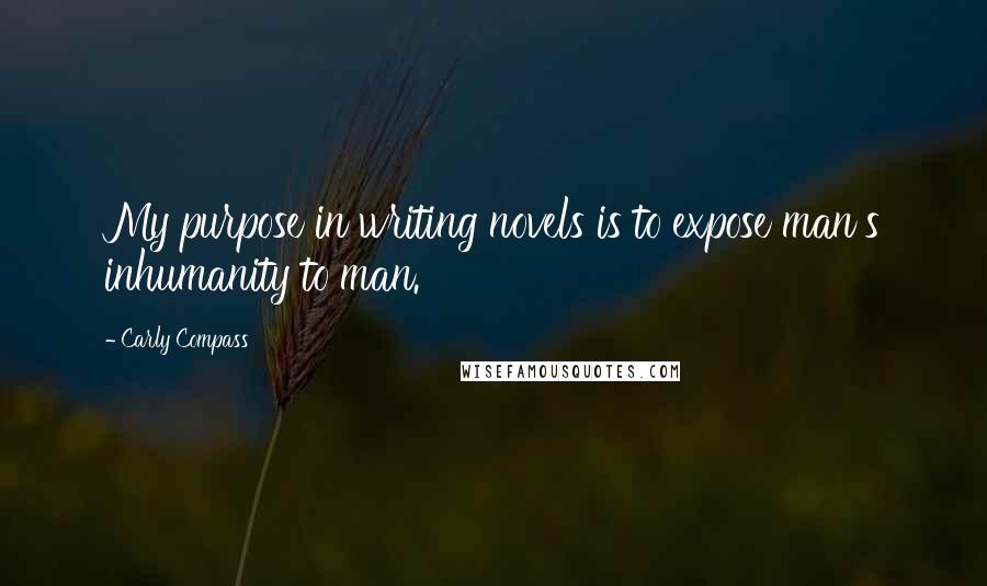 Carly Compass quotes: My purpose in writing novels is to expose man's inhumanity to man.