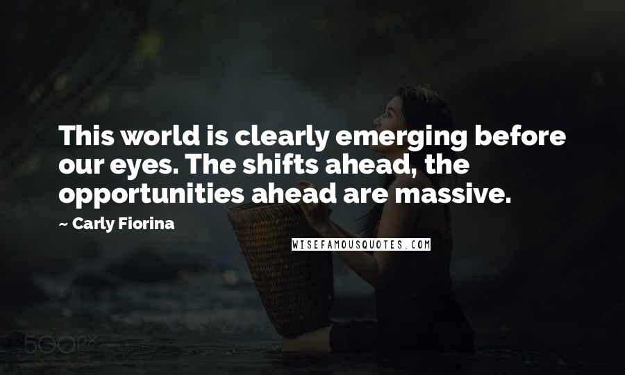 Carly Fiorina quotes: This world is clearly emerging before our eyes. The shifts ahead, the opportunities ahead are massive.