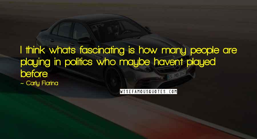 Carly Fiorina quotes: I think what's fascinating is how many people are playing in politics who maybe haven't played before.