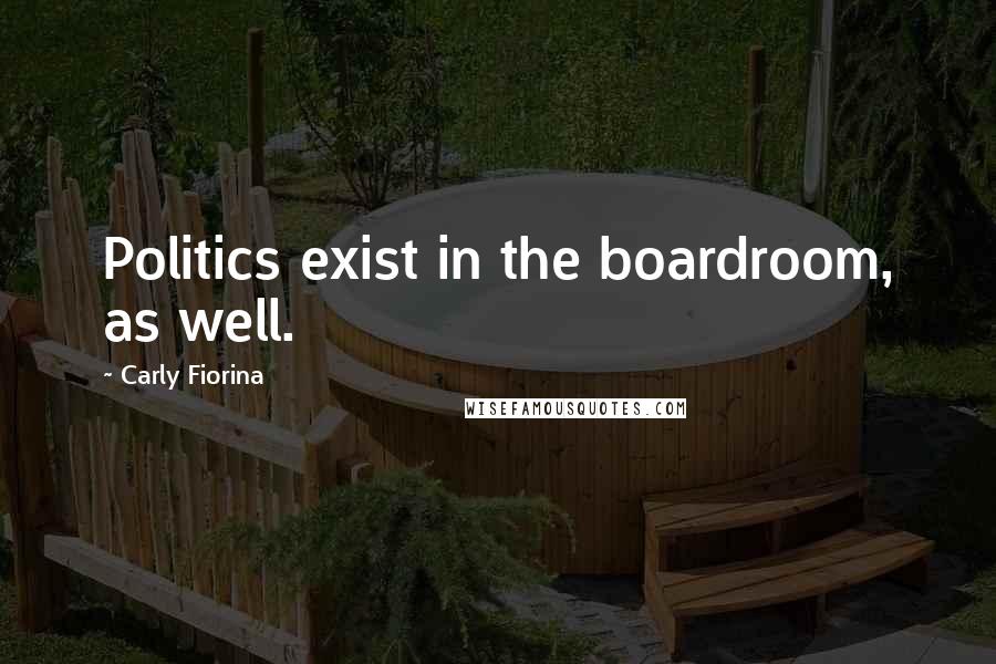Carly Fiorina quotes: Politics exist in the boardroom, as well.