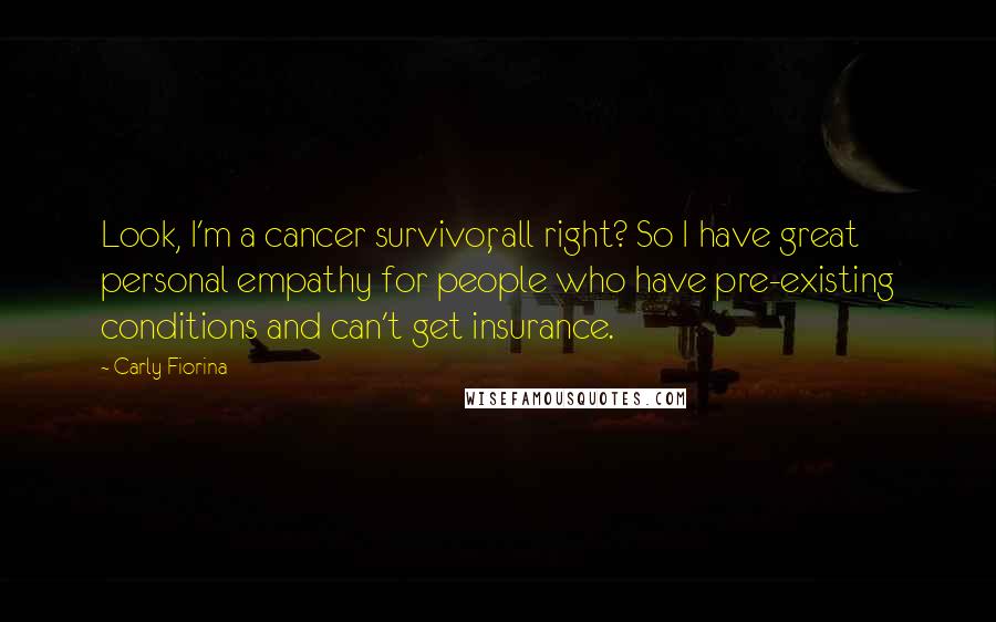 Carly Fiorina quotes: Look, I'm a cancer survivor, all right? So I have great personal empathy for people who have pre-existing conditions and can't get insurance.