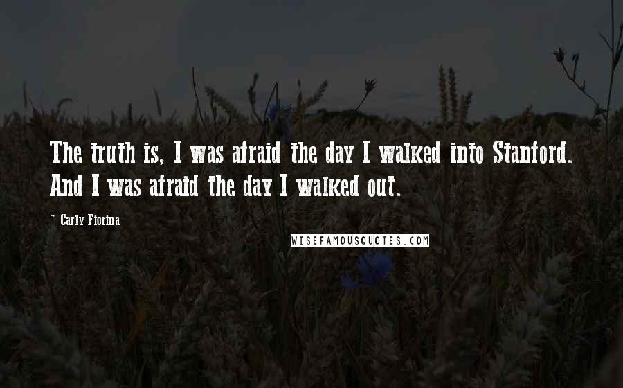 Carly Fiorina quotes: The truth is, I was afraid the day I walked into Stanford. And I was afraid the day I walked out.