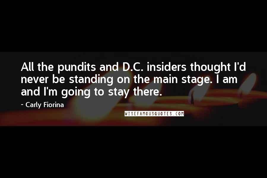 Carly Fiorina quotes: All the pundits and D.C. insiders thought I'd never be standing on the main stage. I am and I'm going to stay there. Carly Fiorina quotes: All the pundits and D.C. insiders thought I'd never be standing on the main stage. I am and I'm going to stay there.