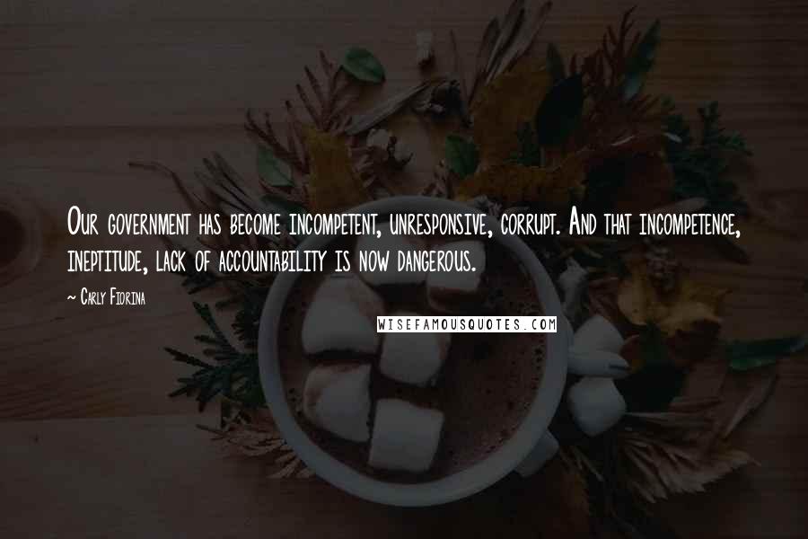 Carly Fiorina quotes: Our government has become incompetent, unresponsive, corrupt. And that incompetence, ineptitude, lack of accountability is now dangerous. Carly Fiorina quotes: Our government has become incompetent, unresponsive, corrupt. And that incompetence, ineptitude, lack of accountability is now dangerous.
