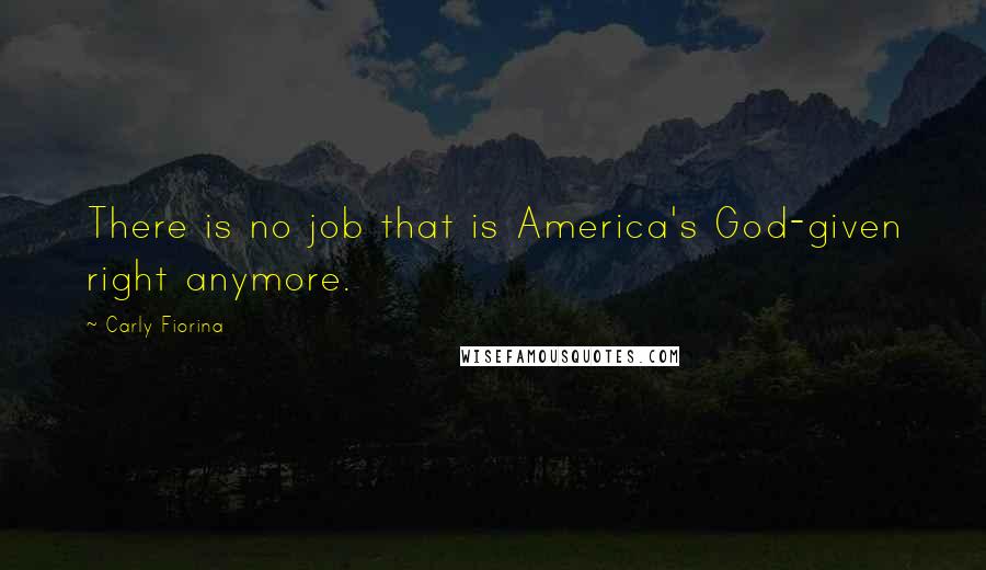 Carly Fiorina quotes: There is no job that is America's God-given right anymore.