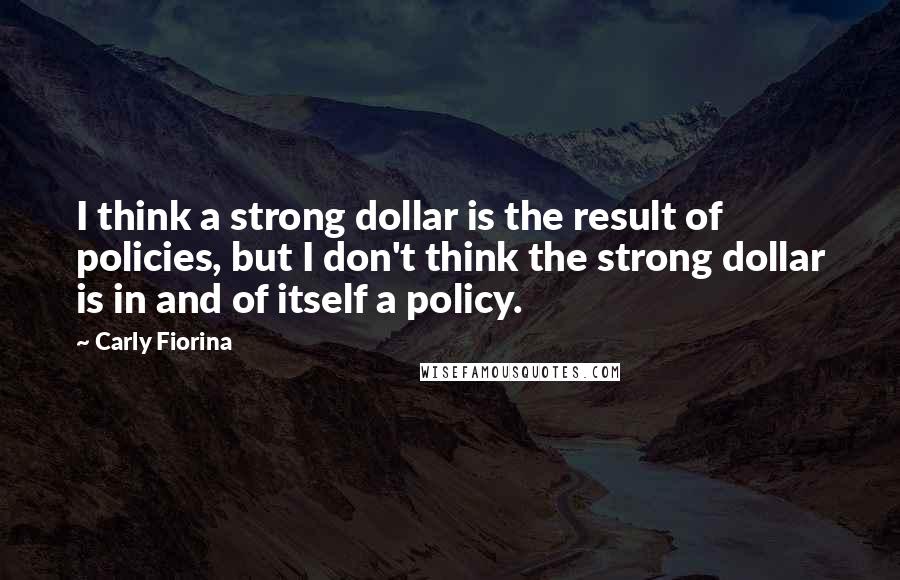 Carly Fiorina quotes: I think a strong dollar is the result of policies, but I don't think the strong dollar is in and of itself a policy. Carly Fiorina quotes: I think a strong dollar is the result of policies, but I don't think the strong dollar is in and of itself a policy.