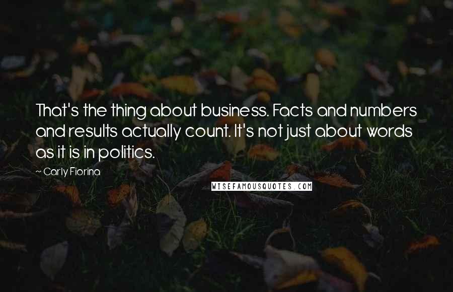 Carly Fiorina quotes: That's the thing about business. Facts and numbers and results actually count. It's not just about words as it is in politics.