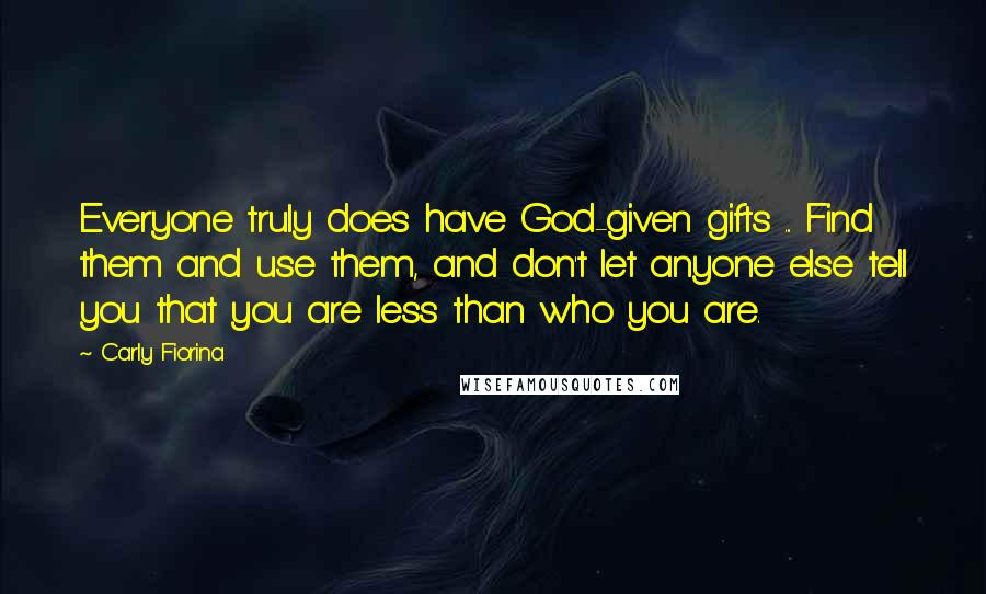 Carly Fiorina quotes: Everyone truly does have God-given gifts ... Find them and use them, and don't let anyone else tell you that you are less than who you are.