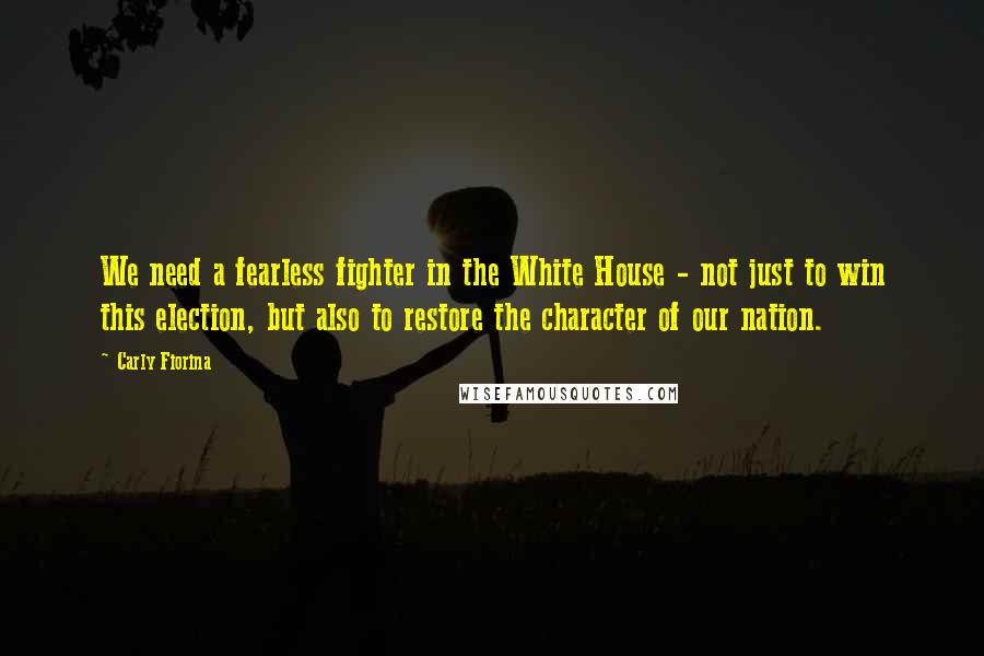 Carly Fiorina quotes: We need a fearless fighter in the White House - not just to win this election, but also to restore the character of our nation.