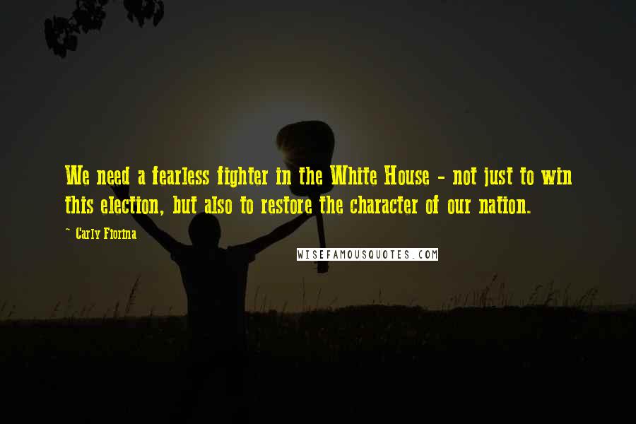 Carly Fiorina quotes: We need a fearless fighter in the White House - not just to win this election, but also to restore the character of our nation. Carly Fiorina quotes: We need a fearless fighter in the White House - not just to win this election, but also to restore the character of our nation.