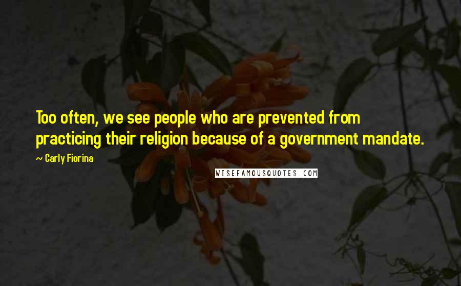 Carly Fiorina quotes: Too often, we see people who are prevented from practicing their religion because of a government mandate. Carly Fiorina quotes: Too often, we see people who are prevented from practicing their religion because of a government mandate.