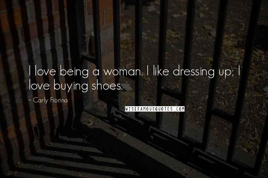 Carly Fiorina quotes: I love being a woman. I like dressing up; I love buying shoes.