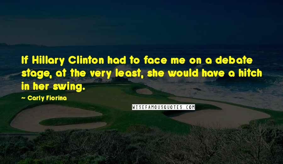 Carly Fiorina quotes: If Hillary Clinton had to face me on a debate stage, at the very least, she would have a hitch in her swing. Carly Fiorina quotes: If Hillary Clinton had to face me on a debate stage, at the very least, she would have a hitch in her swing.