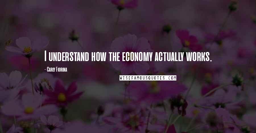 Carly Fiorina quotes: I understand how the economy actually works.