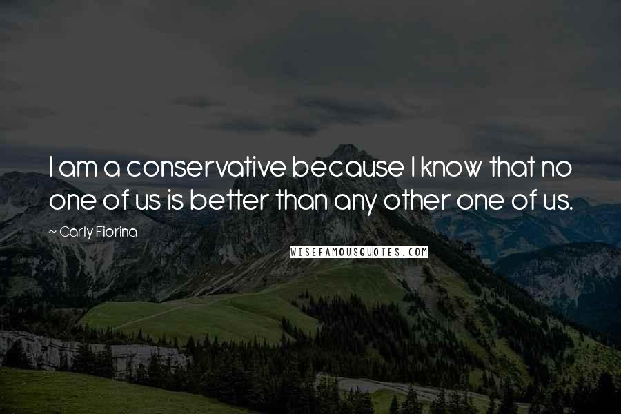 Carly Fiorina quotes: I am a conservative because I know that no one of us is better than any other one of us.