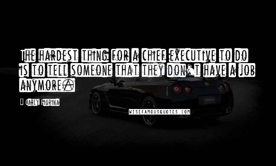 Carly Fiorina quotes: The hardest thing for a chief executive to do is to tell someone that they don't have a job anymore. Carly Fiorina quotes: The hardest thing for a chief executive to do is to tell someone that they don't have a job anymore.