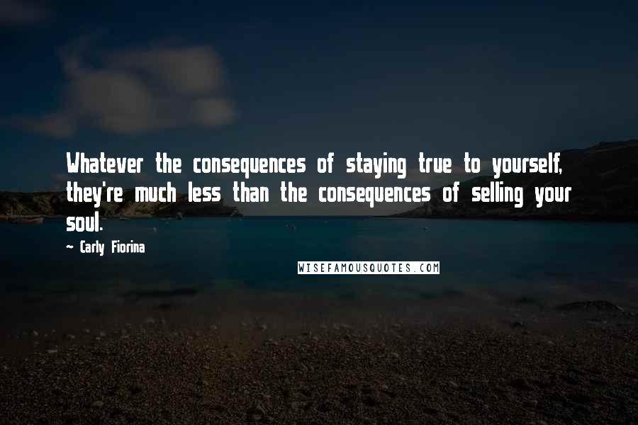 Carly Fiorina quotes: Whatever the consequences of staying true to yourself, they're much less than the consequences of selling your soul.