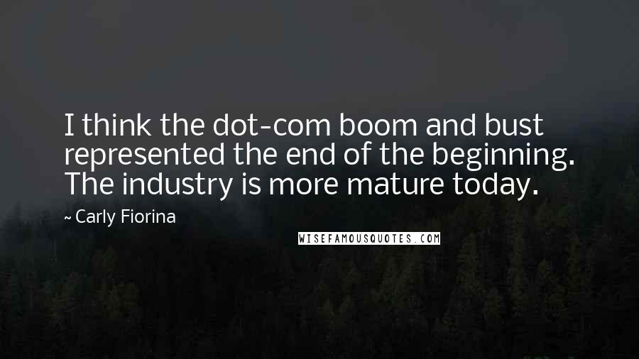 Carly Fiorina quotes: I think the dot-com boom and bust represented the end of the beginning. The industry is more mature today. Carly Fiorina quotes: I think the dot-com boom and bust represented the end of the beginning. The industry is more mature today.