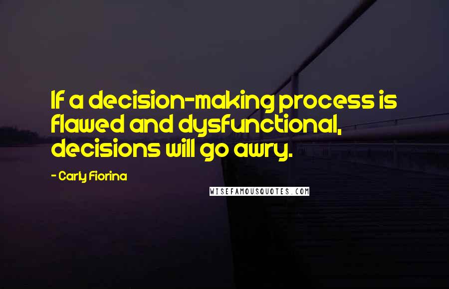 Carly Fiorina quotes: If a decision-making process is flawed and dysfunctional, decisions will go awry.