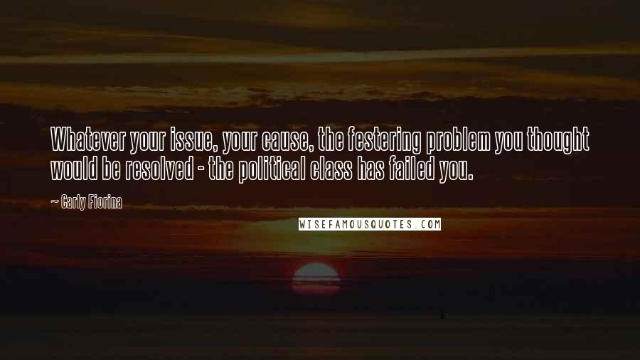 Carly Fiorina quotes: Whatever your issue, your cause, the festering problem you thought would be resolved - the political class has failed you. Carly Fiorina quotes: Whatever your issue, your cause, the festering problem you thought would be resolved - the political class has failed you.