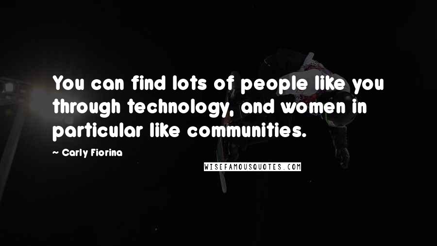 Carly Fiorina quotes: You can find lots of people like you through technology, and women in particular like communities.