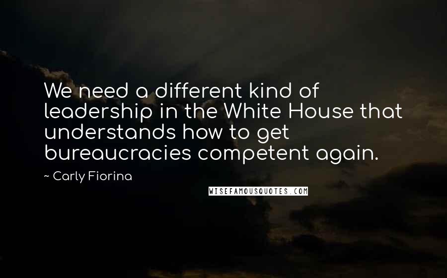 Carly Fiorina quotes: We need a different kind of leadership in the White House that understands how to get bureaucracies competent again. Carly Fiorina quotes: We need a different kind of leadership in the White House that understands how to get bureaucracies competent again.