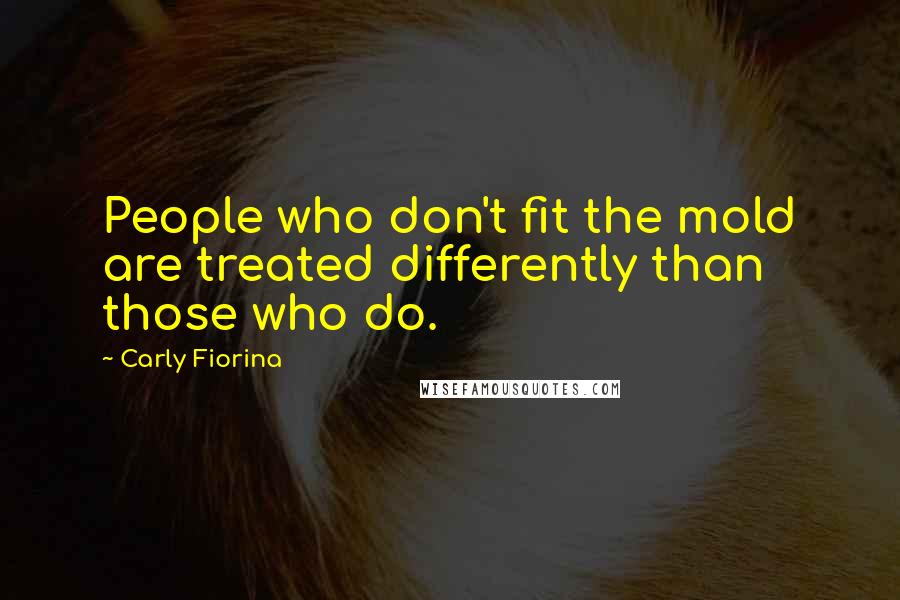 Carly Fiorina quotes: People who don't fit the mold are treated differently than those who do.