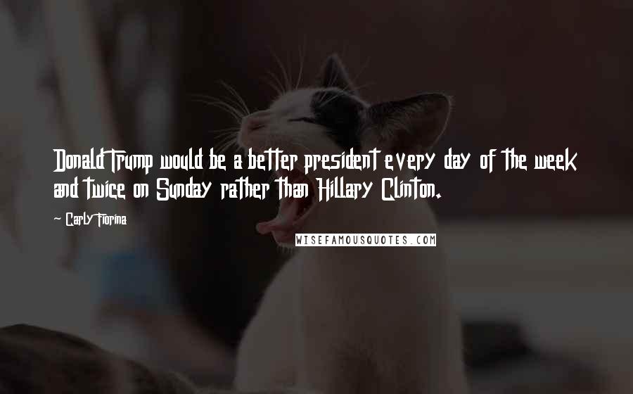 Carly Fiorina quotes: Donald Trump would be a better president every day of the week and twice on Sunday rather than Hillary Clinton. Carly Fiorina quotes: Donald Trump would be a better president every day of the week and twice on Sunday rather than Hillary Clinton.