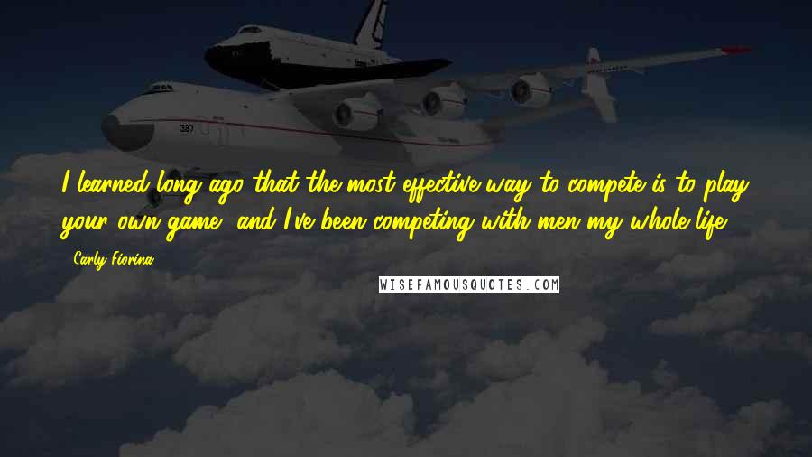 Carly Fiorina quotes: I learned long ago that the most effective way to compete is to play your own game, and I've been competing with men my whole life. Carly Fiorina quotes: I learned long ago that the most effective way to compete is to play your own game, and I've been competing with men my whole life.