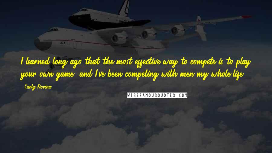 Carly Fiorina quotes: I learned long ago that the most effective way to compete is to play your own game, and I've been competing with men my whole life.